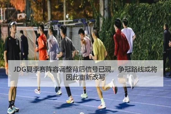 JDG夏季赛阵容调整背后信号已现，争冠路线或将因此重新改写